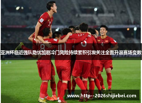 亚洲杯临近强队隐忧加剧冷门风险持续累积引发关注全面升温赛场变数 亚洲杯临近强队隐忧加剧冷门风险持续累积引发关注全面升温赛场变数