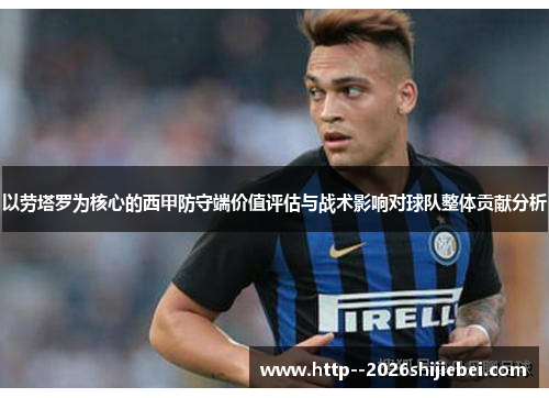 以劳塔罗为核心的西甲防守端价值评估与战术影响对球队整体贡献分析 以劳塔罗为核心的西甲防守端价值评估与战术影响对球队整体贡献分析