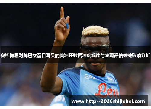 奥斯梅恩对阵巴黎圣日耳曼的美洲杯数据深度解读与表现评估关键影响分析 奥斯梅恩对阵巴黎圣日耳曼的美洲杯数据深度解读与表现评估关键影响分析