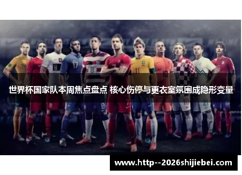 世界杯国家队本周焦点盘点 核心伤停与更衣室氛围成隐形变量 世界杯国家队本周焦点盘点 核心伤停与更衣室氛围成隐形变量