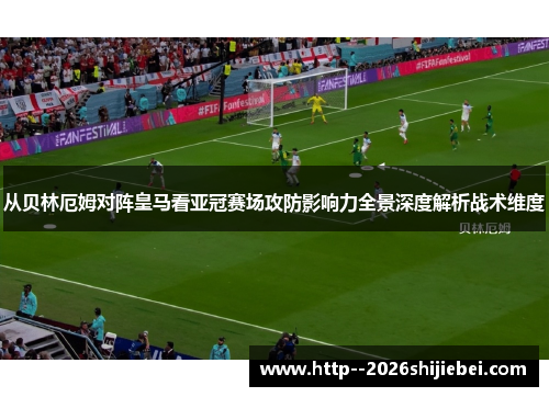从贝林厄姆对阵皇马看亚冠赛场攻防影响力全景深度解析战术维度 从贝林厄姆对阵皇马看亚冠赛场攻防影响力全景深度解析战术维度