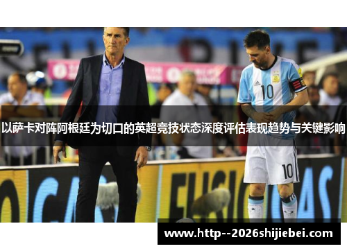 以萨卡对阵阿根廷为切口的英超竞技状态深度评估表现趋势与关键影响