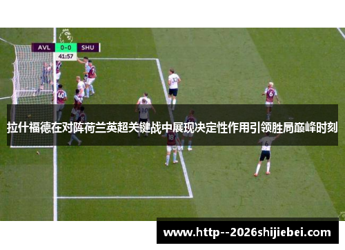 拉什福德在对阵荷兰英超关键战中展现决定性作用引领胜局巅峰时刻 拉什福德在对阵荷兰英超关键战中展现决定性作用引领胜局巅峰时刻