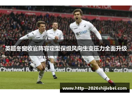 英超冬窗收官阵容定型保级风向生变压力全面升级