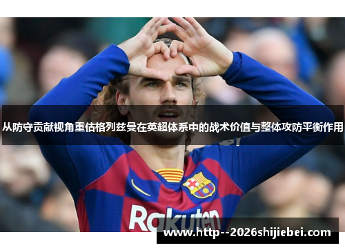 从防守贡献视角重估格列兹曼在英超体系中的战术价值与整体攻防平衡作用 从防守贡献视角重估格列兹曼在英超体系中的战术价值与整体攻防平衡作用