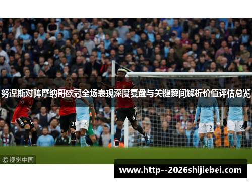 努涅斯对阵摩纳哥欧冠全场表现深度复盘与关键瞬间解析价值评估总览 努涅斯对阵摩纳哥欧冠全场表现深度复盘与关键瞬间解析价值评估总览