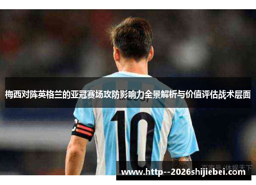 梅西对阵英格兰的亚冠赛场攻防影响力全景解析与价值评估战术层面 梅西对阵英格兰的亚冠赛场攻防影响力全景解析与价值评估战术层面