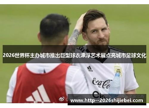 2026世界杯主办城市推出巨型球衣漂浮艺术展点亮城市足球文化