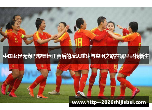 中国女足无缘巴黎奥运正赛后的反思重建与突围之路在哪里寻找新生 中国女足无缘巴黎奥运正赛后的反思重建与突围之路在哪里寻找新生