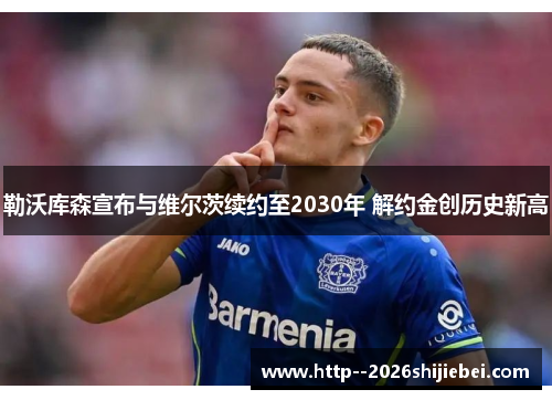 勒沃库森宣布与维尔茨续约至2030年 解约金创历史新高 勒沃库森宣布与维尔茨续约至2030年 解约金创历史新高