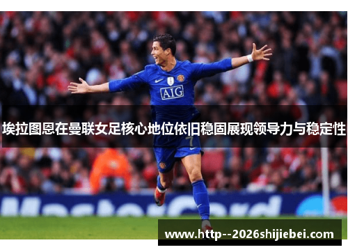 埃拉图恩在曼联女足核心地位依旧稳固展现领导力与稳定性 埃拉图恩在曼联女足核心地位依旧稳固展现领导力与稳定性