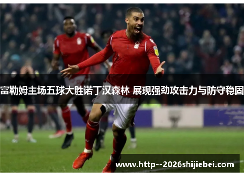 富勒姆主场五球大胜诺丁汉森林 展现强劲攻击力与防守稳固 富勒姆主场五球大胜诺丁汉森林 展现强劲攻击力与防守稳固