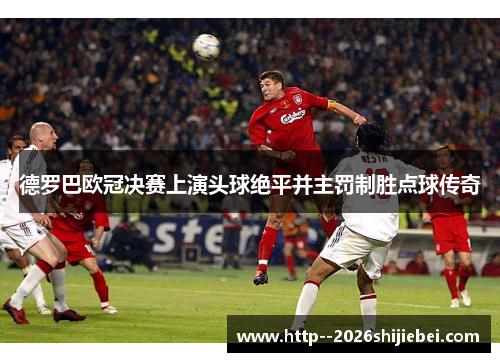 德罗巴欧冠决赛上演头球绝平并主罚制胜点球传奇 德罗巴欧冠决赛上演头球绝平并主罚制胜点球传奇