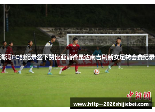 海湾FC创纪录签下赞比亚前锋昆达南吉刷新女足转会费纪录 海湾FC创纪录签下赞比亚前锋昆达南吉刷新女足转会费纪录