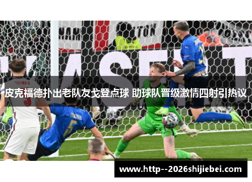皮克福德扑出老队友戈登点球 助球队晋级激情四射引热议 皮克福德扑出老队友戈登点球 助球队晋级激情四射引热议