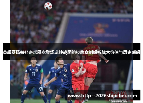 英超赛场替补奇兵屡次登场逆转战局的经典案例解析战术价值与历史瞬间