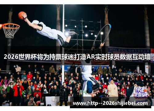 2026世界杯将为持票球迷打造AR实时球员数据互动墙 2026世界杯将为持票球迷打造AR实时球员数据互动墙