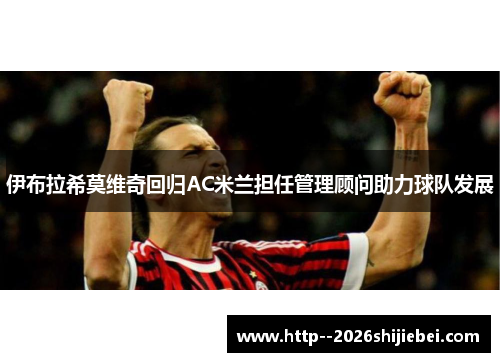 伊布拉希莫维奇回归AC米兰担任管理顾问助力球队发展 伊布拉希莫维奇回归AC米兰担任管理顾问助力球队发展