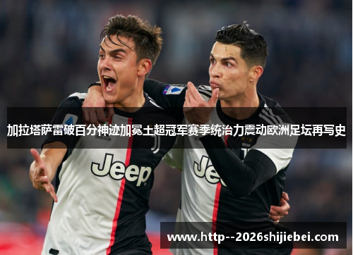 加拉塔萨雷破百分神迹加冕土超冠军赛季统治力震动欧洲足坛再写史 加拉塔萨雷破百分神迹加冕土超冠军赛季统治力震动欧洲足坛再写史