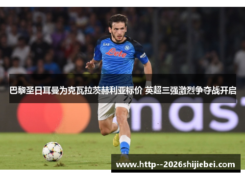 巴黎圣日耳曼为克瓦拉茨赫利亚标价 英超三强激烈争夺战开启 巴黎圣日耳曼为克瓦拉茨赫利亚标价 英超三强激烈争夺战开启