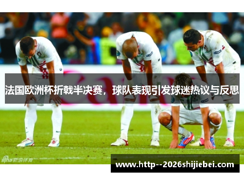 法国欧洲杯折戟半决赛，球队表现引发球迷热议与反思