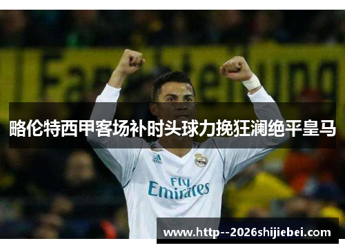 略伦特西甲客场补时头球力挽狂澜绝平皇马