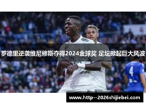 罗德里逆袭维尼修斯夺得2024金球奖 足坛掀起巨大风波