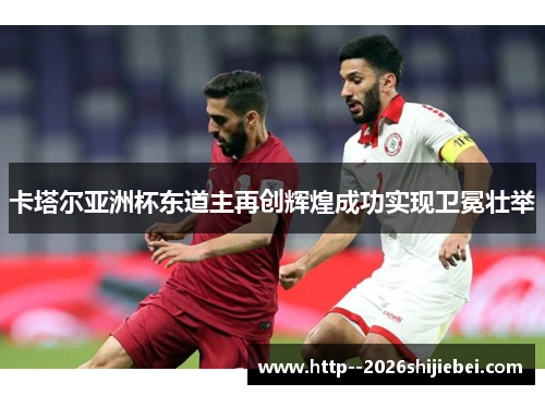 卡塔尔亚洲杯东道主再创辉煌成功实现卫冕壮举