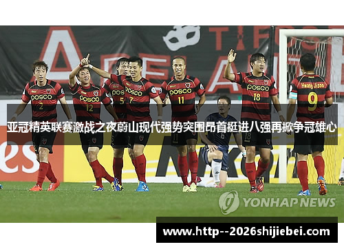 亚冠精英联赛激战之夜蔚山现代强势突围昂首挺进八强再掀争冠雄心 亚冠精英联赛激战之夜蔚山现代强势突围昂首挺进八强再掀争冠雄心