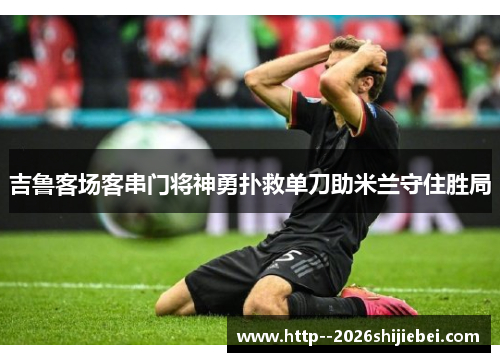 吉鲁客场客串门将神勇扑救单刀助米兰守住胜局