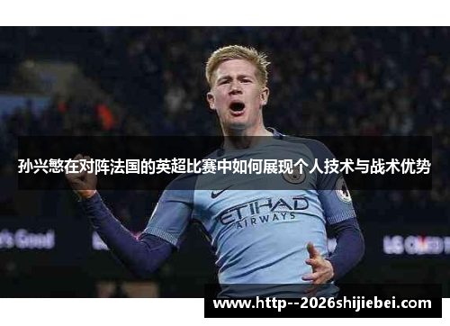 孙兴慜在对阵法国的英超比赛中如何展现个人技术与战术优势