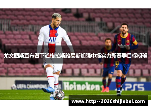尤文图斯宣布签下道格拉斯路易斯加强中场实力新赛季目标明确