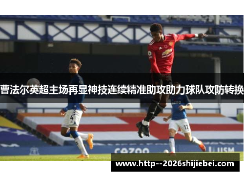 曹法尔英超主场再显神技连续精准助攻助力球队攻防转换