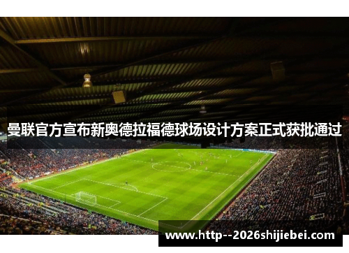 曼联官方宣布新奥德拉福德球场设计方案正式获批通过