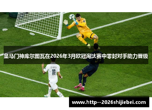 皇马门神库尔图瓦在2026年3月欧冠淘汰赛中零封对手助力晋级