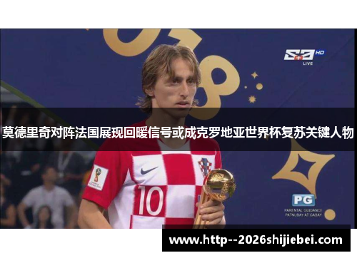 莫德里奇对阵法国展现回暖信号或成克罗地亚世界杯复苏关键人物 莫德里奇对阵法国展现回暖信号或成克罗地亚世界杯复苏关键人物